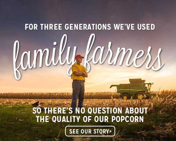 For Three Generations We've Used Family Farmers So There's No Question About the Quality of Our Popcorn! Learn more about our story
